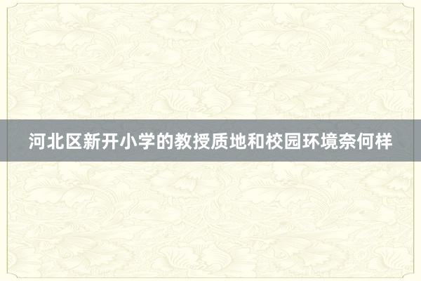 河北区新开小学的教授质地和校园环境奈何样