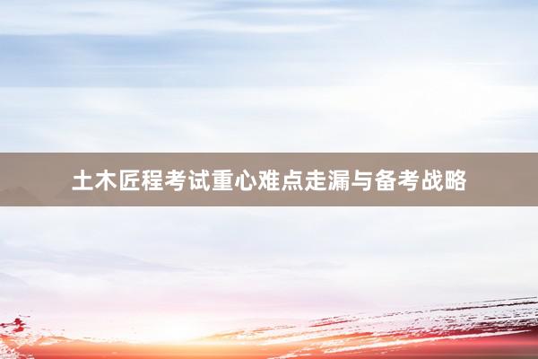 土木匠程考试重心难点走漏与备考战略