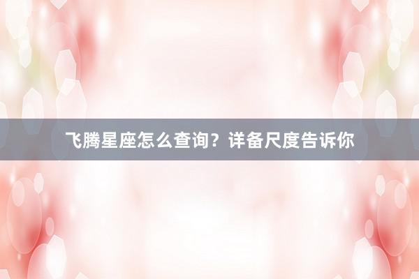飞腾星座怎么查询？详备尺度告诉你
