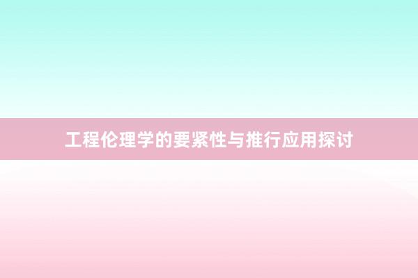 工程伦理学的要紧性与推行应用探讨