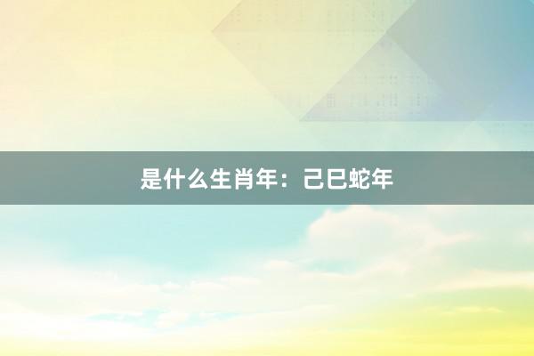 是什么生肖年：己巳蛇年