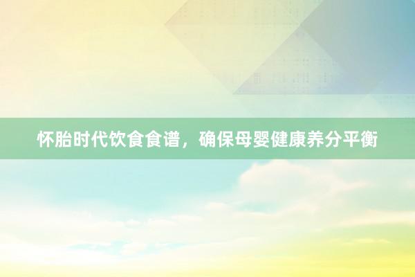 怀胎时代饮食食谱，确保母婴健康养分平衡