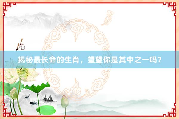 揭秘最长命的生肖，望望你是其中之一吗？