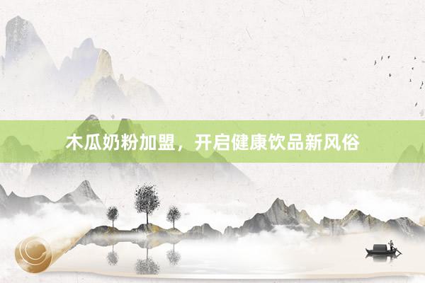 木瓜奶粉加盟，开启健康饮品新风俗