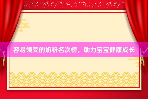 容易领受的奶粉名次榜，助力宝宝健康成长