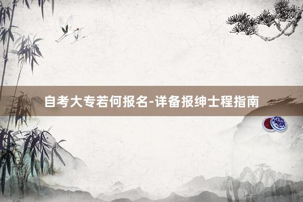 自考大专若何报名-详备报绅士程指南