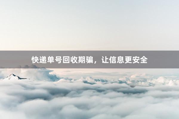 快递单号回收期骗，让信息更安全