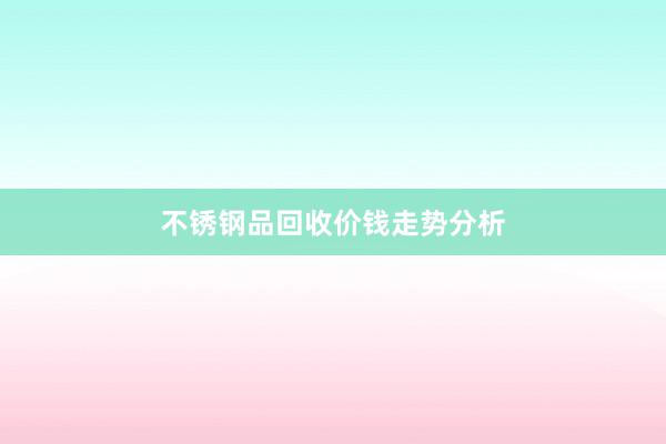 不锈钢品回收价钱走势分析