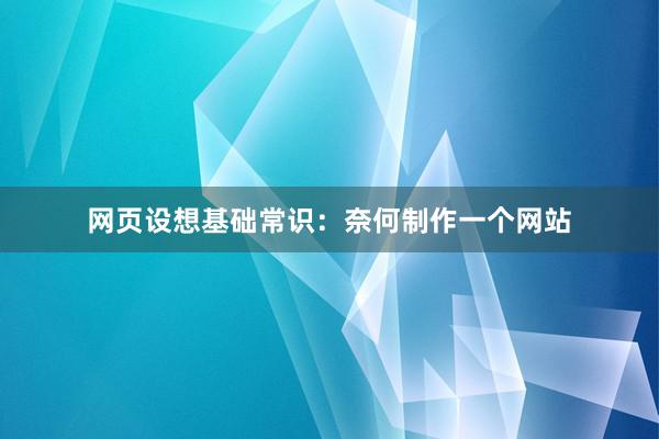 网页设想基础常识：奈何制作一个网站