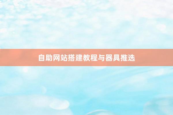 自助网站搭建教程与器具推选